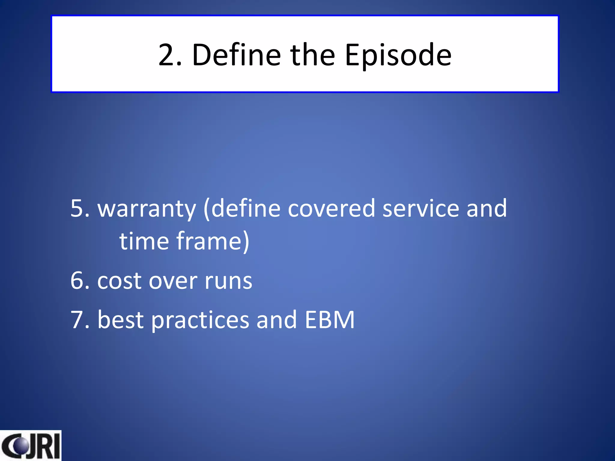 2. Define the Episode
5. warranty (define covered service and
time frame)
6. cost over runs
7. best practices and EBM
 