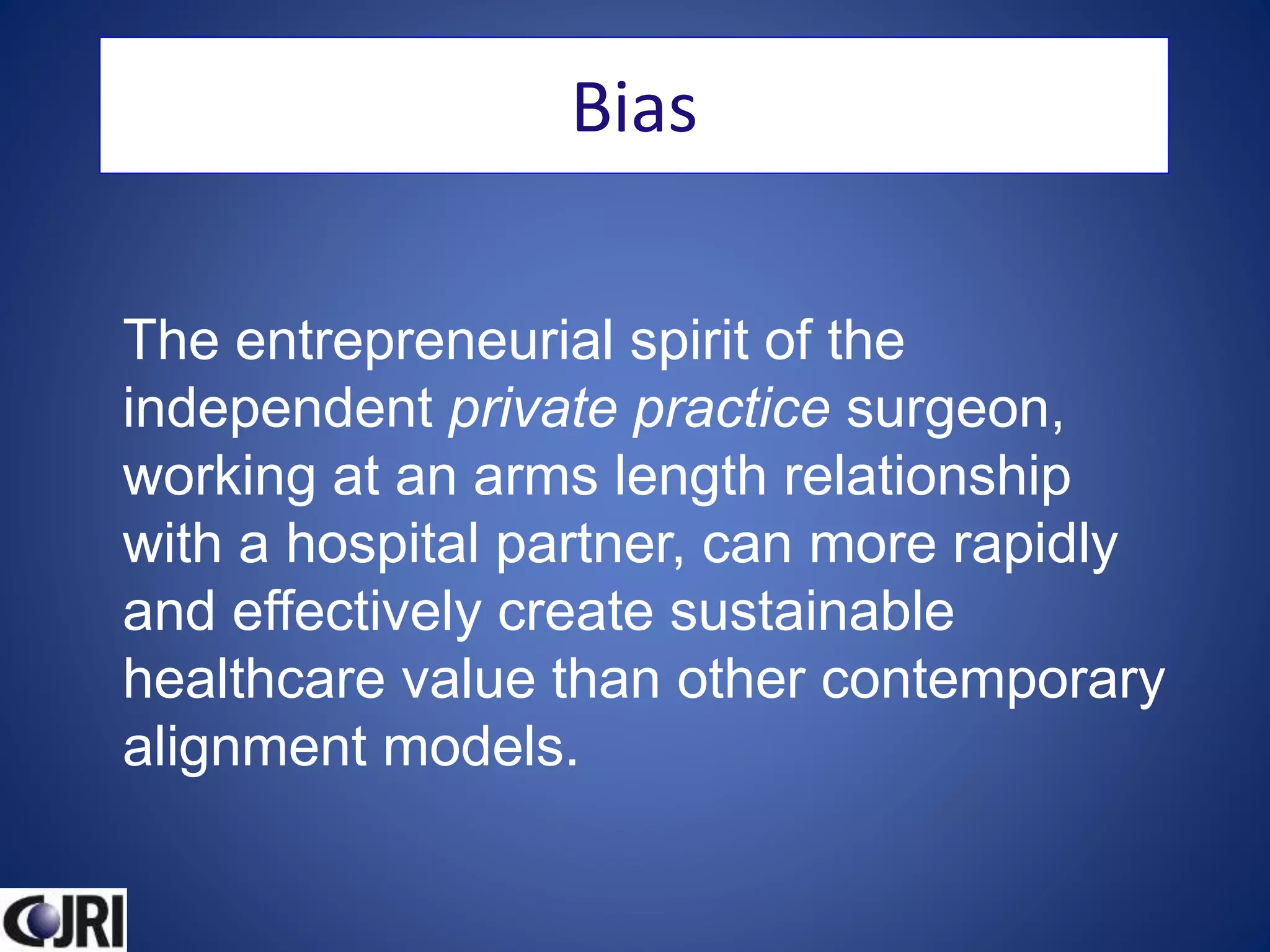 The entrepreneurial spirit of the
independent private practice surgeon,
working at an arms length relationship
with a hospital partner, can more rapidly
and effectively create sustainable
healthcare value than other contemporary
alignment models.
Bias
 