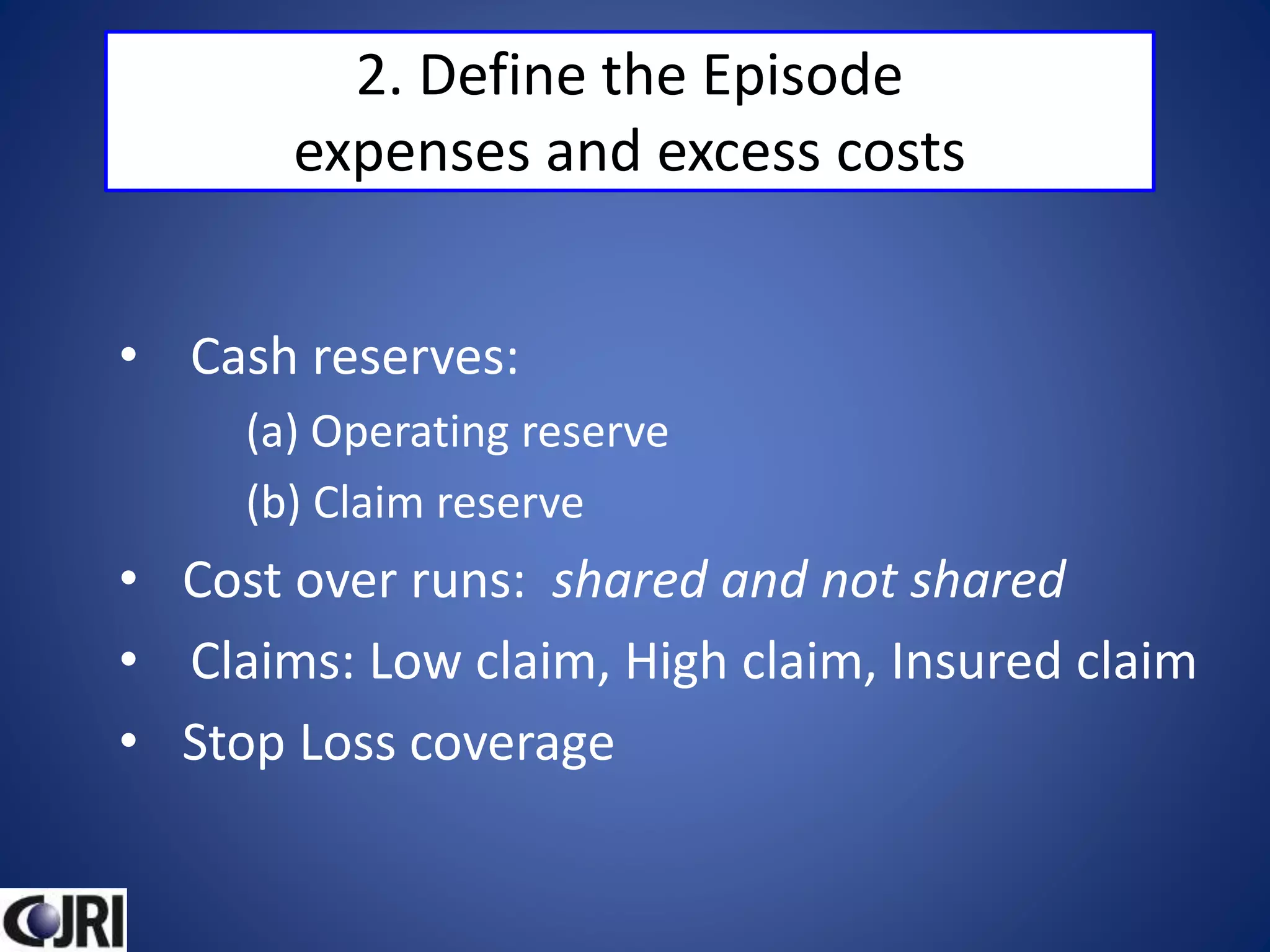 2. Define the Episode
expenses and excess costs
• Cash reserves:
(a) Operating reserve
(b) Claim reserve
• Cost over runs: shared and not shared
• Claims: Low claim, High claim, Insured claim
• Stop Loss coverage
 