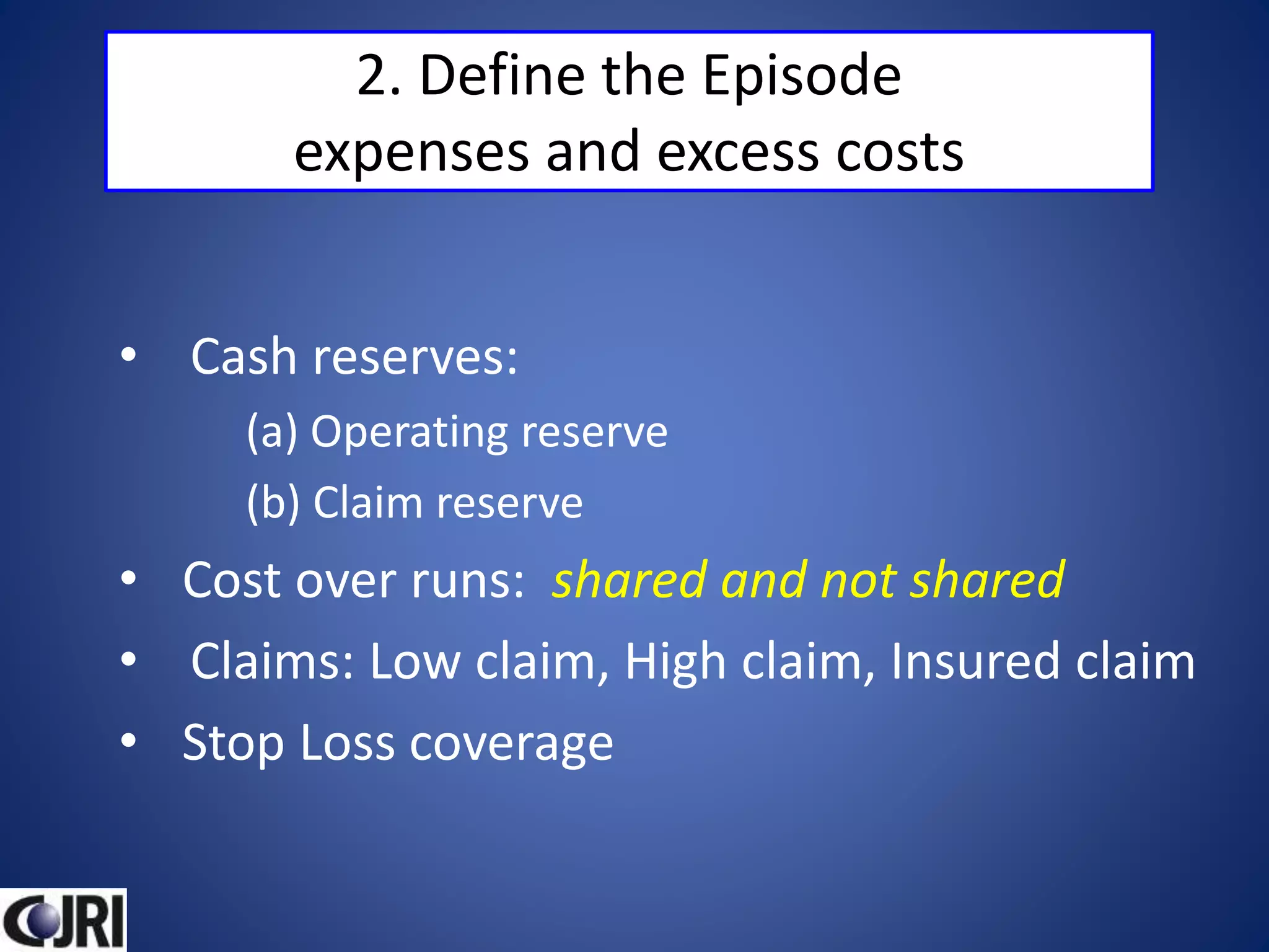 2. Define the Episode
expenses and excess costs
• Cash reserves:
(a) Operating reserve
(b) Claim reserve
• Cost over runs: shared and not shared
• Claims: Low claim, High claim, Insured claim
• Stop Loss coverage
 