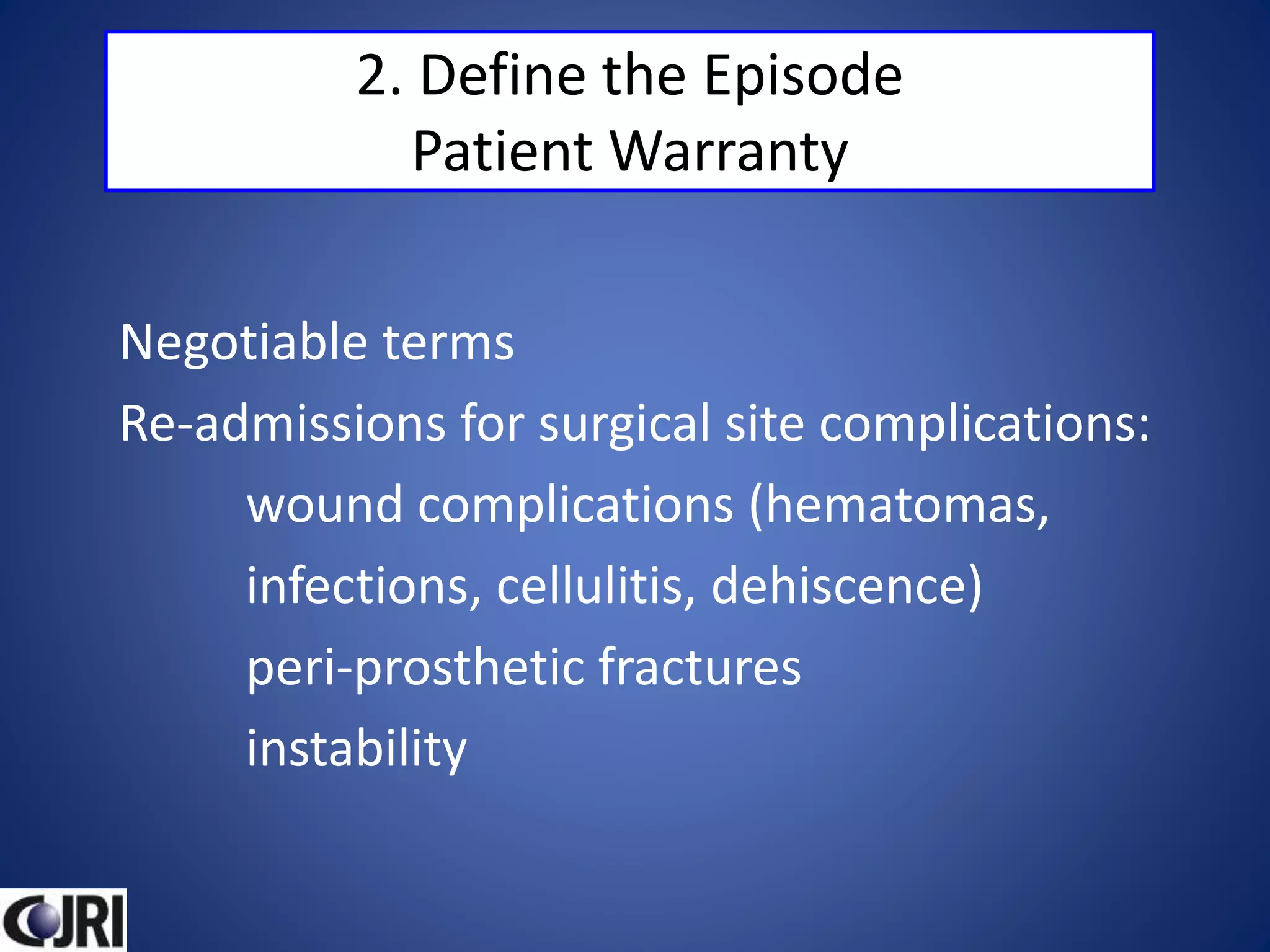 2. Define the Episode
Patient Warranty
Negotiable terms
Re-admissions for surgical site complications:
wound complications (hematomas,
infections, cellulitis, dehiscence)
peri-prosthetic fractures
instability
 