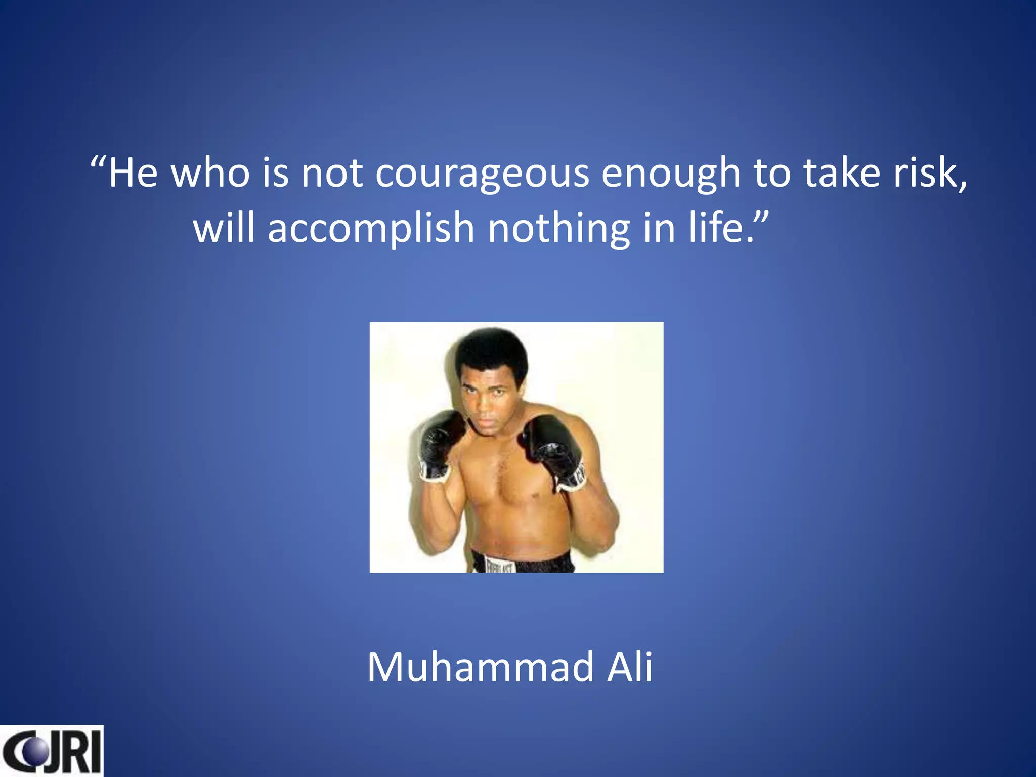 “He who is not courageous enough to take risk,
will accomplish nothing in life.”
Muhammad Ali
 