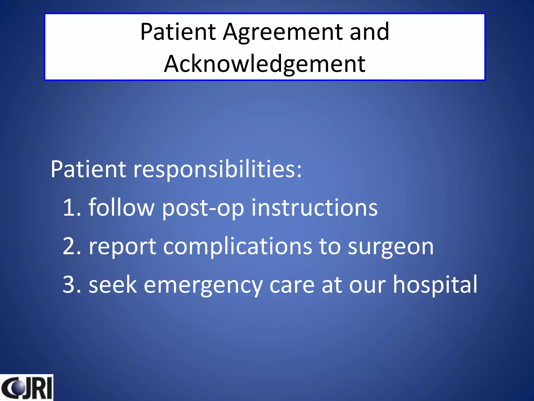 Patient Agreement and
Acknowledgement
Patient responsibilities:
1. follow post-op instructions
2. report complications to surgeon
3. seek emergency care at our hospital
 
