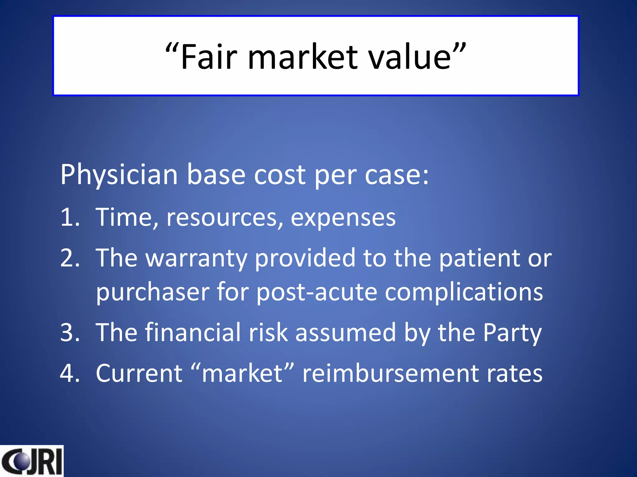 “Fair market value”
Physician base cost per case:
1. Time, resources, expenses
2. The warranty provided to the patient or
purchaser for post-acute complications
3. The financial risk assumed by the Party
4. Current “market” reimbursement rates
 