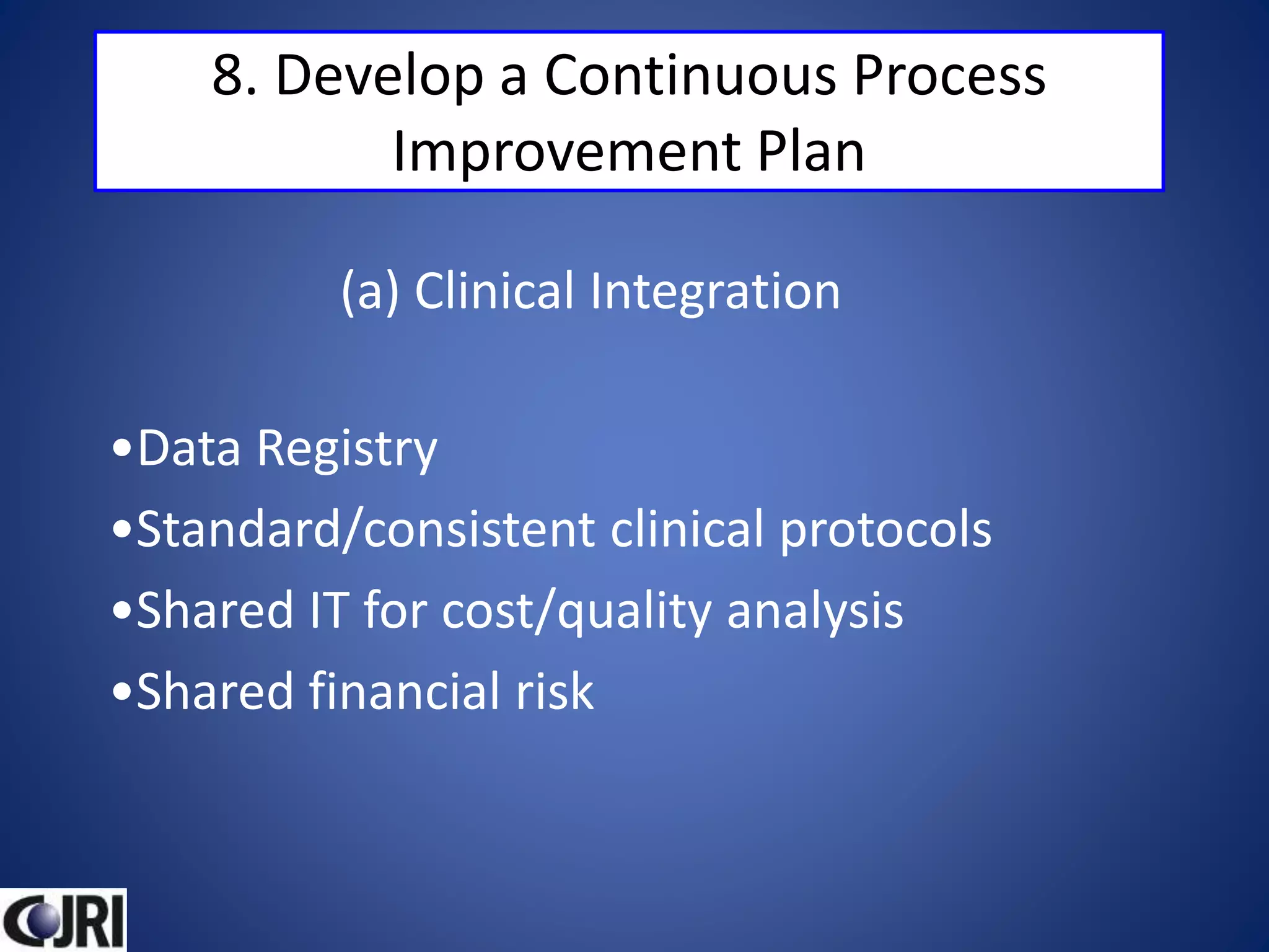 8. Develop a Continuous Process
Improvement Plan
•Data Registry
•Standard/consistent clinical protocols
•Shared IT for cost/quality analysis
•Shared financial risk
(a) Clinical Integration
 