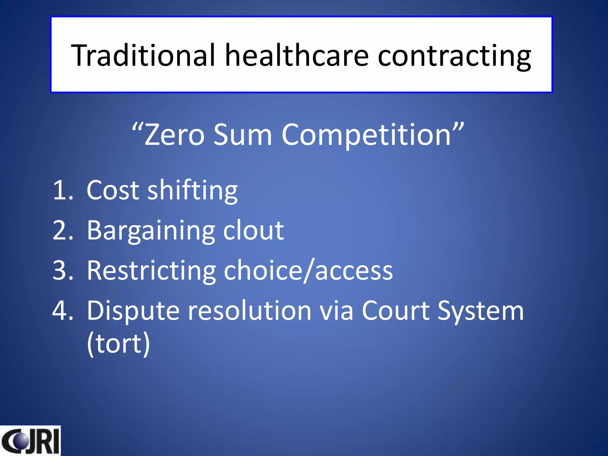 Traditional healthcare contracting
1. Cost shifting
2. Bargaining clout
3. Restricting choice/access
4. Dispute resolution via Court System
(tort)
“Zero Sum Competition”
 