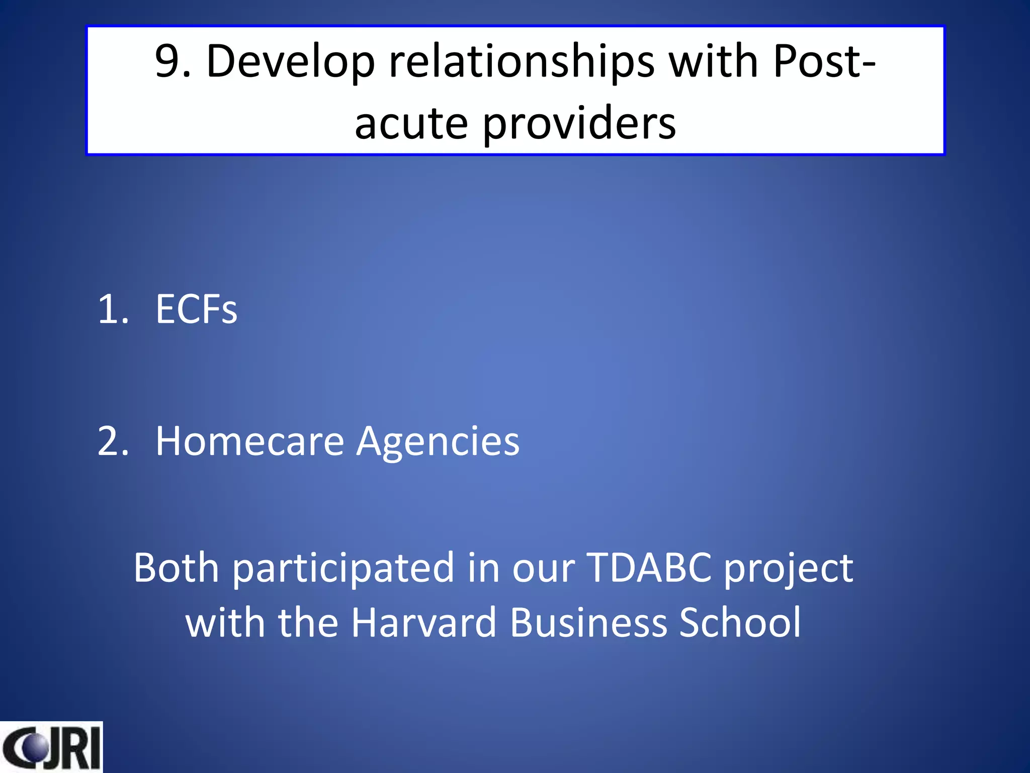 9. Develop relationships with Post-
acute providers
1. ECFs
2. Homecare Agencies
Both participated in our TDABC project
with the Harvard Business School
 