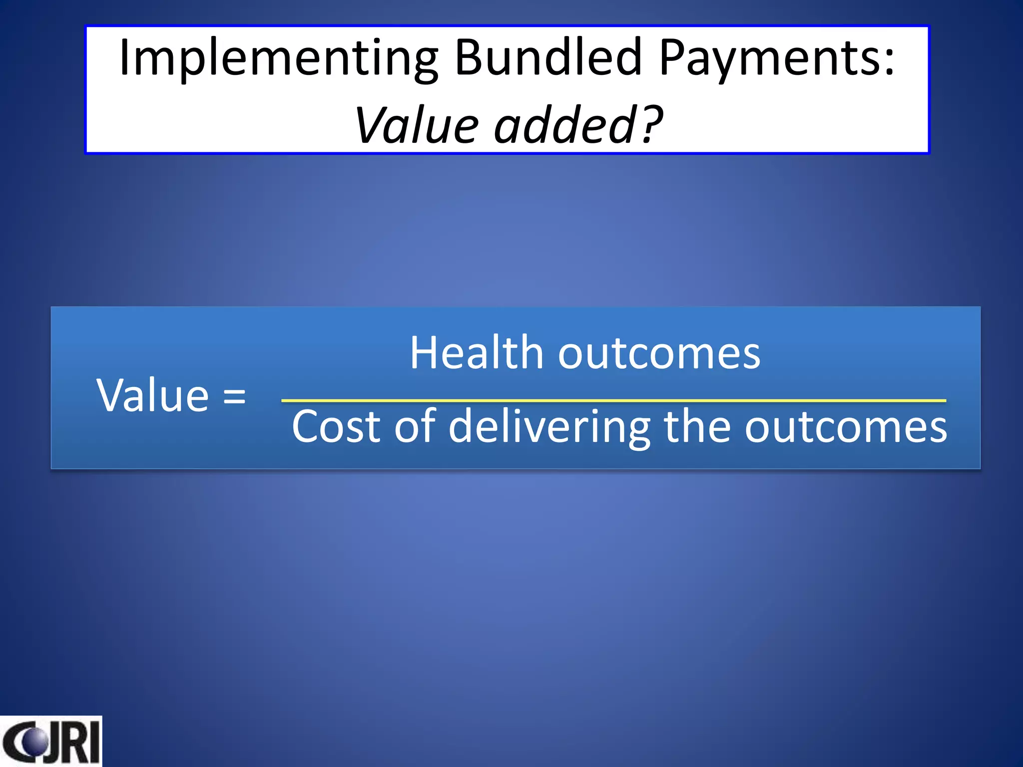 Implementing Bundled Payments:
Value added?
Health outcomes
Cost of delivering the outcomes
Value =
 