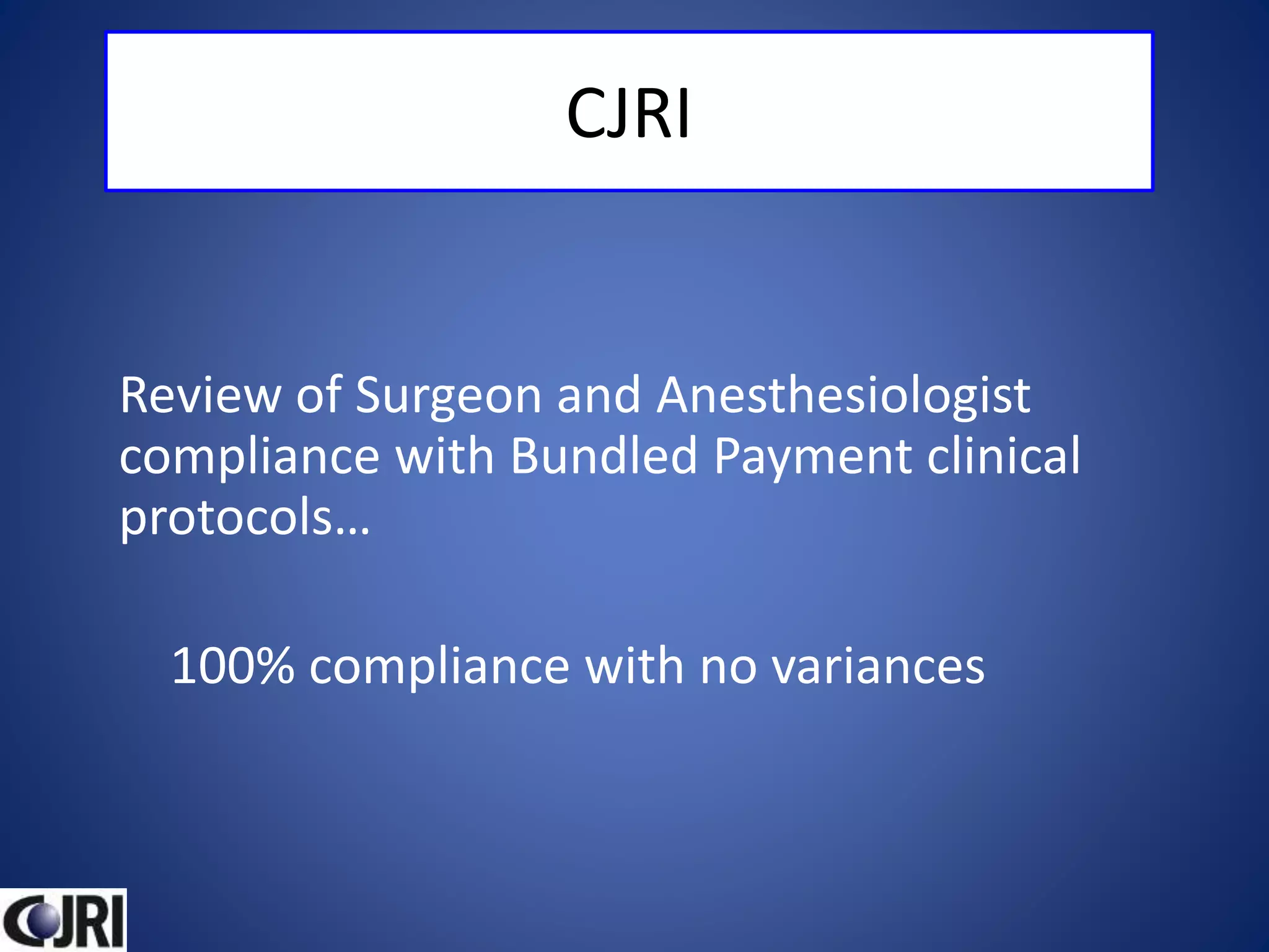 CJRI
Review of Surgeon and Anesthesiologist
compliance with Bundled Payment clinical
protocols…
100% compliance with no variances
 