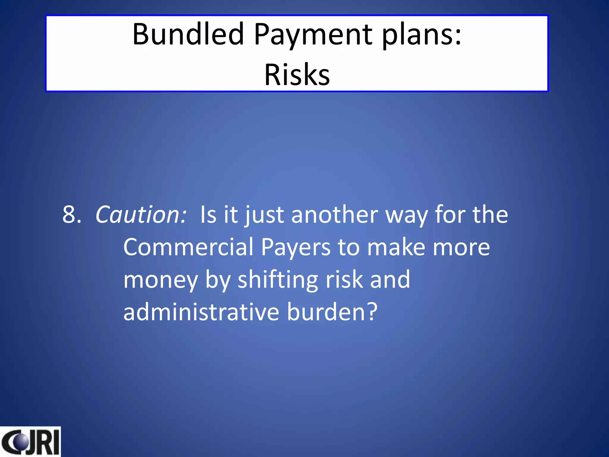 Bundled Payment plans:
Risks
8. Caution: Is it just another way for the
Commercial Payers to make more
money by shifting risk and
administrative burden?
 