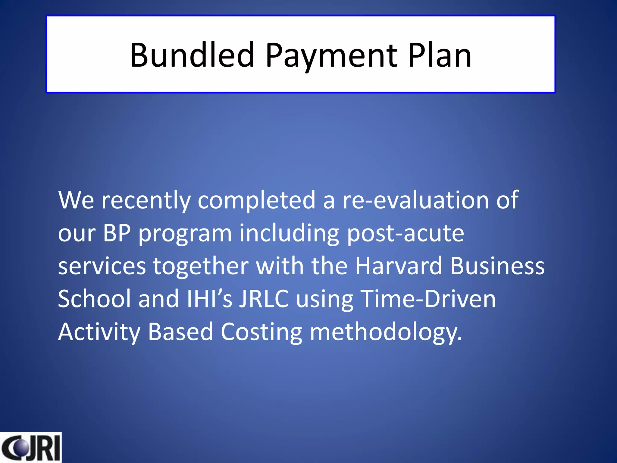 Bundled Payment Plan
We recently completed a re-evaluation of
our BP program including post-acute
services together with the Harvard Business
School and IHI’s JRLC using Time-Driven
Activity Based Costing methodology.
 