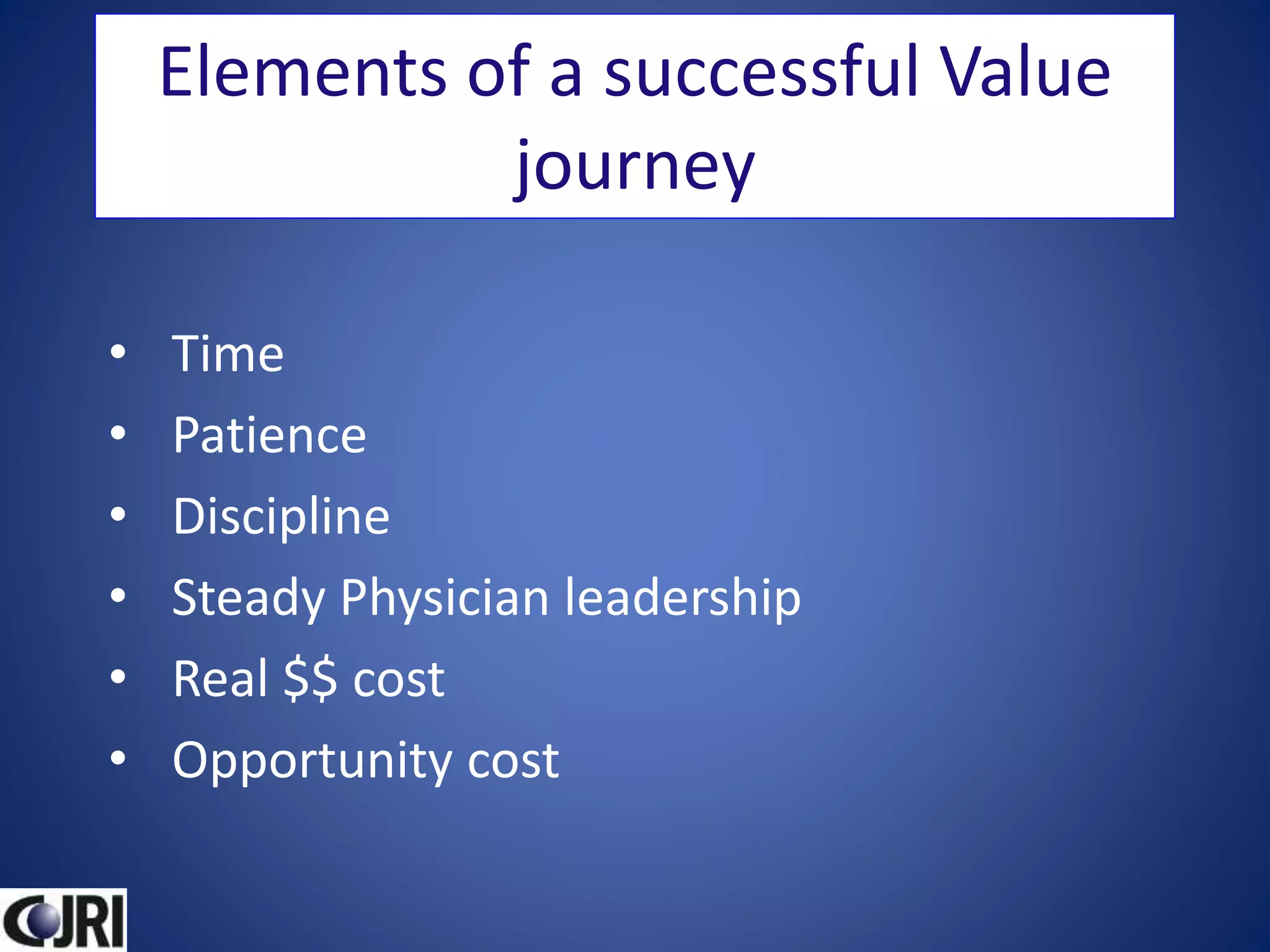 • Time
• Patience
• Discipline
• Steady Physician leadership
• Real $$ cost
• Opportunity cost
Elements of a successful Value
journey
 