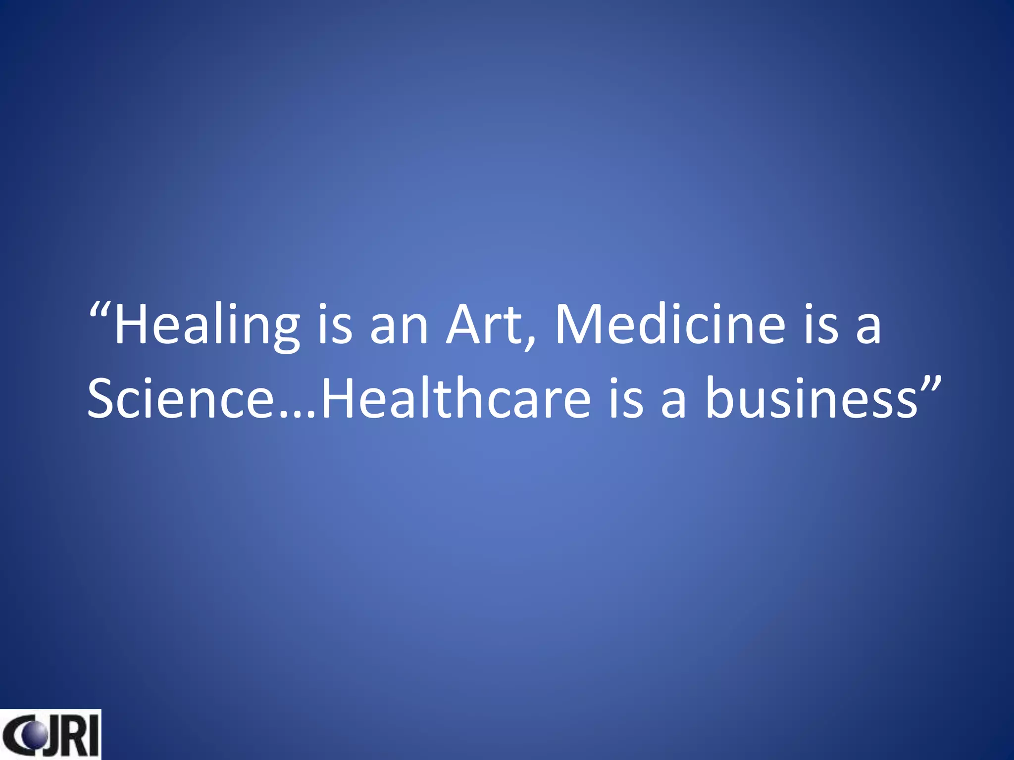 “Healing is an Art, Medicine is a
Science…Healthcare is a business”
 