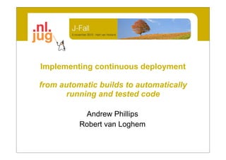 Implementing continuous deployment

from automatic builds to automatically
       running and tested code

           Andrew Phillips
          Robert van Loghem
 