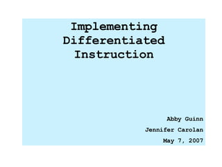 Implementing Differentiated Instruction Abby Guinn Jennifer Carolan May 7, 2007 