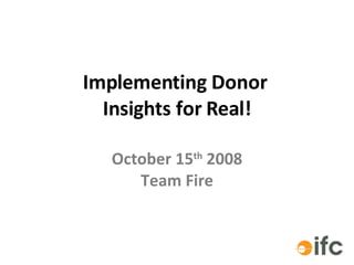 Implementing Donor  Insights for Real! October 15 th  2008 Team Fire 