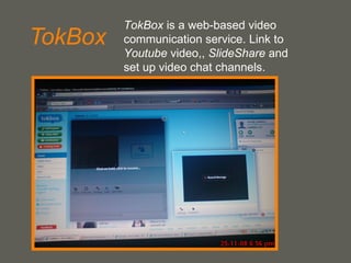 TokBox TokBox  is a web-based video communication service. Link to  Youtube  video,,  SlideShare  and set up video chat channels. 