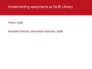 Implementing epayments at QUB Library  ,[object Object],[object Object]