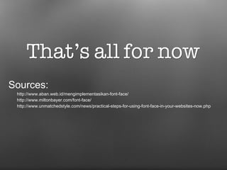 Sources: http://www.aban.web.id/mengimplementasikan-font-face/ http://www.miltonbayer.com/font-face/ http://www.unmatchedstyle.com/news/practical-steps-for-using-font-face-in-your-websites-now.php 