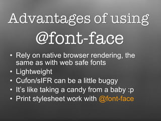 Rely on native browser rendering, the same as with web safe fonts Lightweight Cufon/sIFR can be a little buggy It’s like taking a candy from a baby :p Print stylesheet work with  @font-face 