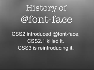 CSS2 introduced @font-face.  CSS2.1 killed it.  CSS3 is reintroducing it.   