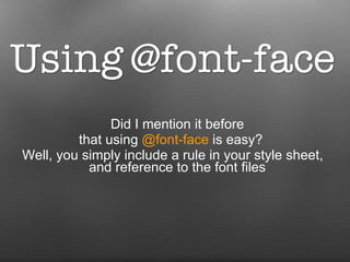 Did I mention it before  that using  @font-face  is easy?  Well, you simply include a rule in your style sheet, and reference to the font files  
