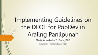 Implementing Guidelines on
the DFOT for PopDev in
Araling Panlipunan
Maria Annabelle D. Daca, PhD
Education Program Supervisor
 