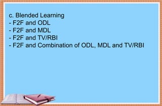 c. Blended Learning
- F2F and ODL
- F2F and MDL
- F2F and TV/RBI
- F2F and Combination of ODL, MDL and TV/RBI
 