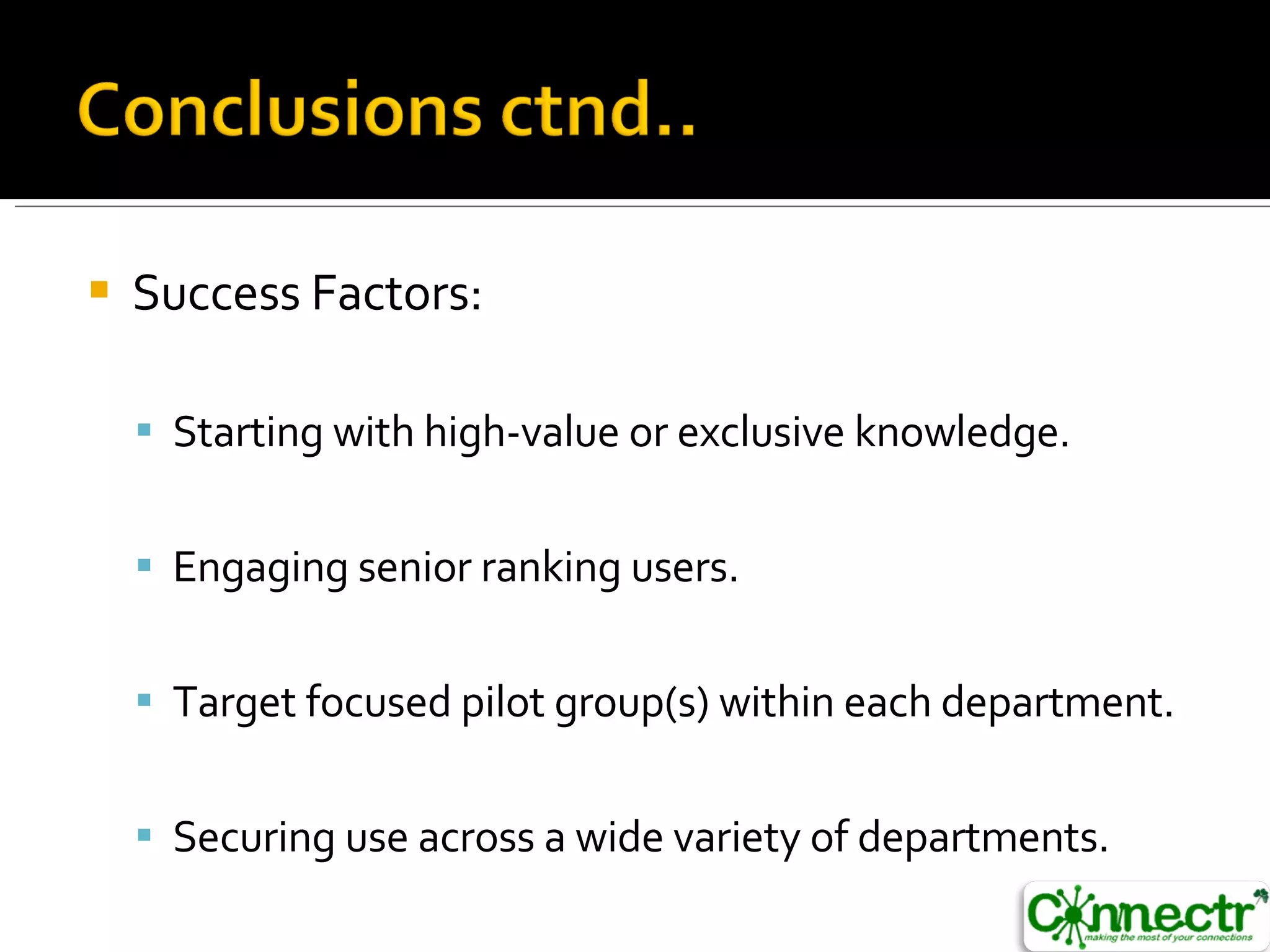 Success Factors: Starting with high-value or exclusive knowledge. Engaging senior ranking users. Target focused pilot group(s) within each department. Securing use across a wide variety of departments. 