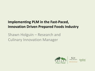 Implementing PLM in the Fast-Paced,
Innovation Driven Prepared Foods Industry
Shawn Holguin – Research and
Culinary Innovation Manager
 