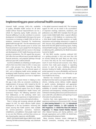 Comment
www.thelancet.com/lancetgh	 1
Implementing pro-poor universal health coverage
Universal health coverage (UHC)—the availability
of quality, affordable health services for all when
needed without financial impoverishment—can be a
vehicle for improving equity, health outcomes, and
financial wellbeing. It can also contribute to economic
development. In its Global Health 2035 report, the Lancet
Commission on Investing in Health (CIH) set forth an
ambitious investment framework for transforming
global health through UHC.1
The CIH endorsed pro-poor
pathways to UHC that provide access to services and
financial protection to poor people from the beginning
and that include people with low income in the design
and development of UHC health financing and service
provision mechanisms. The CIH argued that pro-poor
UHC offers the most efficient way to provide health and
financial protection, and proposed pathways through
which pro-poor UHC could be achieved.
Countries worldwide are embarking on health system
reforms that move them closer to UHC, in many cases
with a clear pro-poor focus. Along the way, there
is a wealth of guidance on the technical aspects of
UHC, such as designing health service packages and
developing health financing systems. However, there
is very little practical guidance on how to implement
these policies.
Motivated by a shared interest in helping to close
this gap, in July, 2015, we convened a workshop on
implementation of pro-poor UHC, hosted by the CIH
and held at the Rockefeller Foundation’s Bellagio
Center, with additional support from the US Agency
for International Development’s Health Finance and
Governance Project. The following statement arises
from deliberations at the workshop, which were
informed by country experiences in implementation of
UHC with pro-poor outcomes and empirical evidence.
There is strong and increasing national and global
support for UHC, for which effective health system
development is the key foundation. Achieving UHC
means assuring that health systems make available
the services—prevention, promotion, treatment,
rehabilitation, and palliation—that people might need
to use over their lifetimes, and that these services are
also of good quality, responsive, and affordable.
WHO’s 2010 World Health Report (WHR 2010), Health
Financing:The PathtoUniversalCoverage,2
was a landmark
in the global movement towards UHC. The increasing
support for UHC can be noted in the accumulation
of important meetings, statements, resolutions, and
publications since WHR 2010. Examples from the past
3 years include Global Health 2035;1
a special collection
of 19 papers in PLOS Medicine on monitoring UHC;3
a 2014 World Health Assembly resolution on health
intervention and technology assessment in support of
UHC;4
the June, 2015, publication byWHO and theWorld
Bank of the first UHC global monitoring report, Tracking
Universal Health Coverage;5
and a guide for policy makers
on delivering UHC, published by the World Innovation
Summit for Health.6
All 194 WHO member countries endorsed UHC
as a guiding principle in 2011 and more than 100
are actively seeking this goal. Many are also trying
to ensure that they do not move backwards as a
result of recent financial and economic crises. Many
countries have made great progress in expanding
services to reach the poor, mobilising additional
domestic funding for health, reducing direct out-of-
pocket payments to ensure affordability and financial
protection, and using funds more efficiently to get
more health for the money.
Attention has increased to varied health system
developments that need to accompany health financing
reforms, including service delivery models adapted
to specific contexts, development and appropriate
deployment of a health workforce, assurance of the
availability of essential medicines, improvements in
governance and transparency, including processes and
methods for deciding what services and interventions to
cover under UHC, and collection and reporting of crucial
information for policy decisions.
Countries have many opportunities to share their
experiences and lessons on the journey to UHC—through
the Joint Learning Network for UHC, the International
Decision Support Initiative, the P4H Leadership for
UHC Programme, the ASEAN Plus Three UHC Network
Programme, the Disease Control Priorities Network,
other bilateral learning and sharing platforms, and
through organisations such as WHO, the World Bank,
and the Regional Development Banks.
Many countries, however, remain challenged by
financial constraints, increasing citizen demands,
For more on the Joint Learning
Network see http://www.
jointlearningnetwork.org/
For more on the International
Decision Support Initiative
see www.idsihealth.org
For more on the P4H Leadership
for UHC Programme see http://
p4h-network.net/global/cpd/
For more on the ASEAN Plus
Three UHC Network
Programme see http://www.
aseanplus3uhc.net/
For more on the DiseaseControl
Priorities Network atthe
University ofWashington’s
Department ofGlobal Health
see http://dcp-3.org/
LANGLH-D-15-00818
S2214-109X(15)00274-0
Gold Open Access XXX
 
