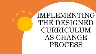 IMPLEMENTING
THE DESIGNED
CURRICULUM
AS CHANGE
PROCESS
 
