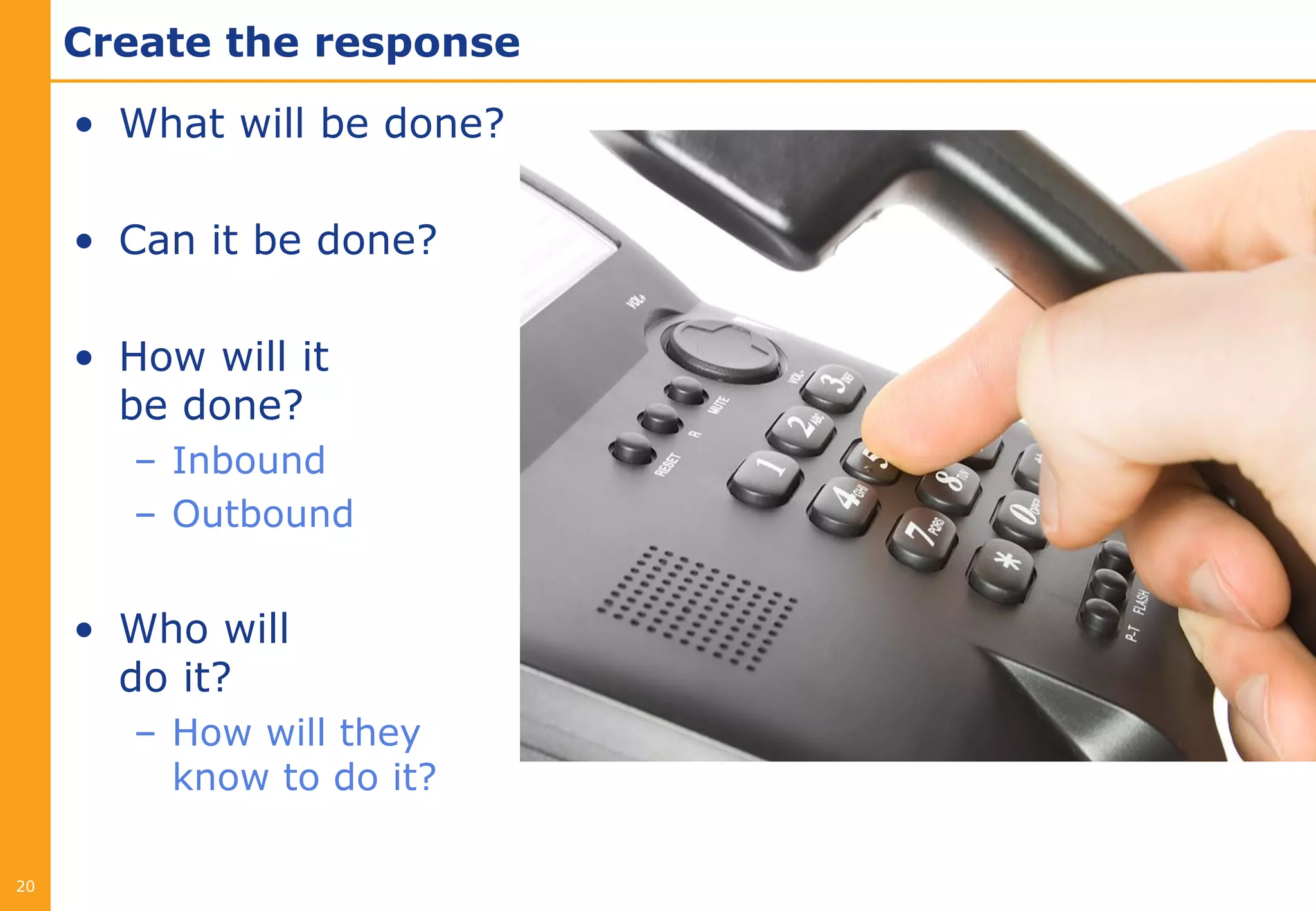Create the response

     • What will be done?

     • Can it be done?

     • How will it
       be done?
        – Inbound
        – Outbound


     • Who will
       do it?
        – How will they
          know to do it?

20
 