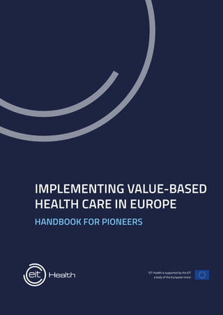 1
IMPLEMENTING VALUE-BASED
HEALTH CARE IN EUROPE
HANDBOOK FOR PIONEERS
EIT Health is supported by the EIT
a body of the European Union
 