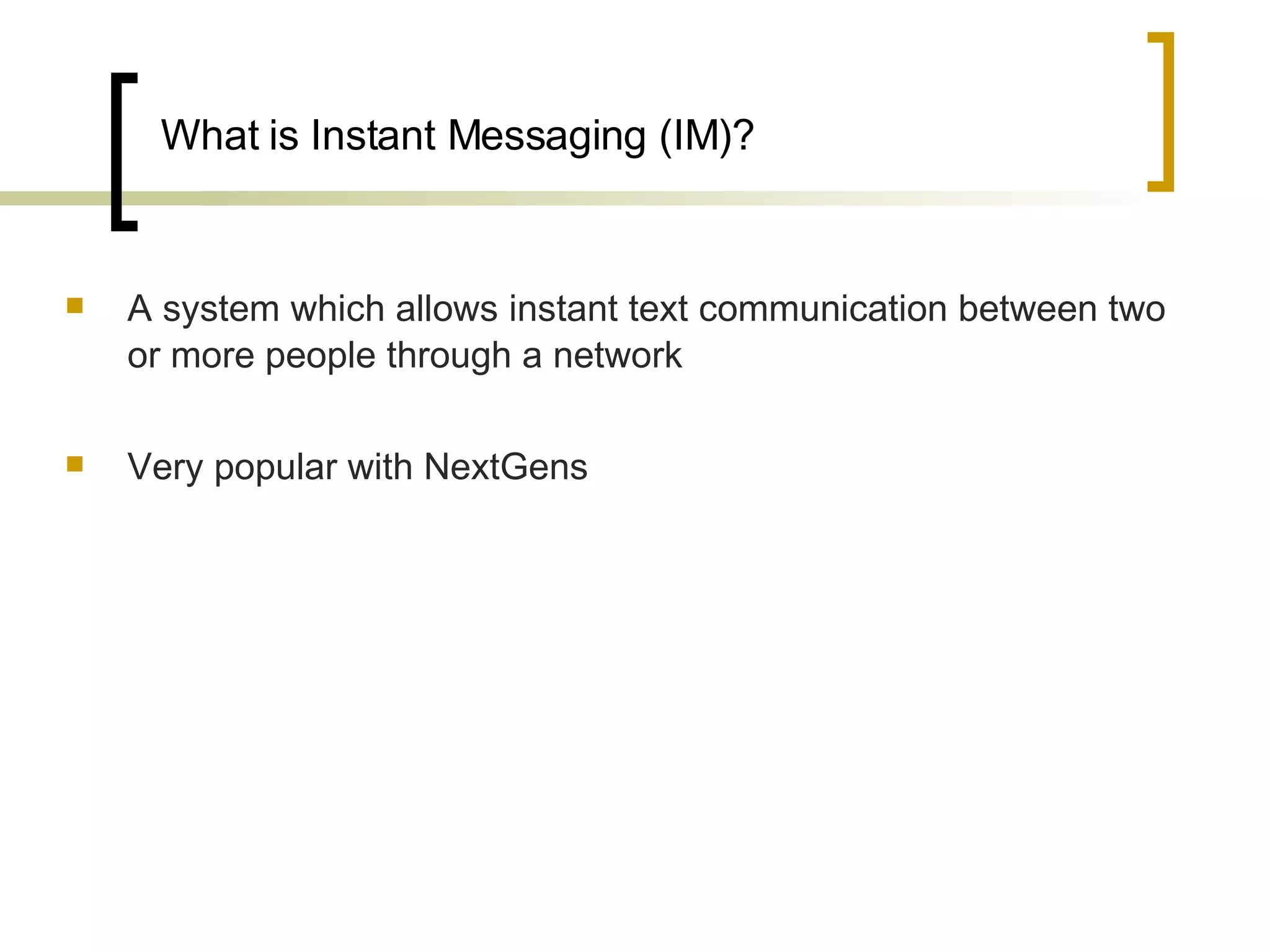 What is Instant Messaging (IM)? A system which allows instant text communication between two or more people through a network Very popular with NextGens  