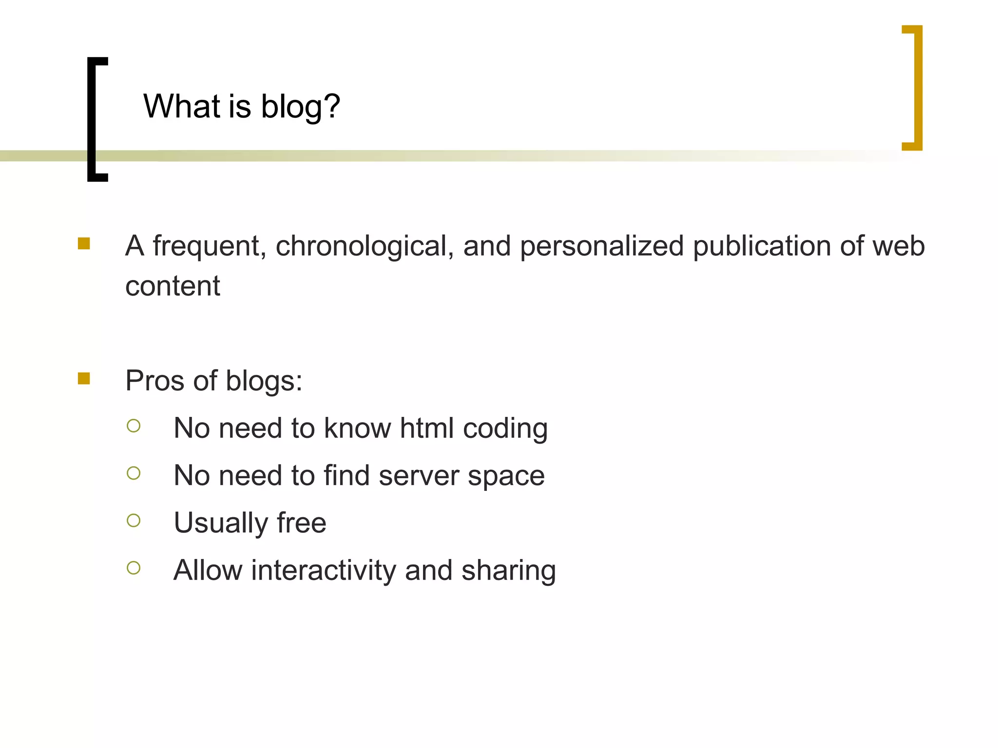 What is blog? A frequent, chronological, and personalized publication of web content  Pros of blogs: No need to know html coding No need to find server space Usually free Allow interactivity and sharing 