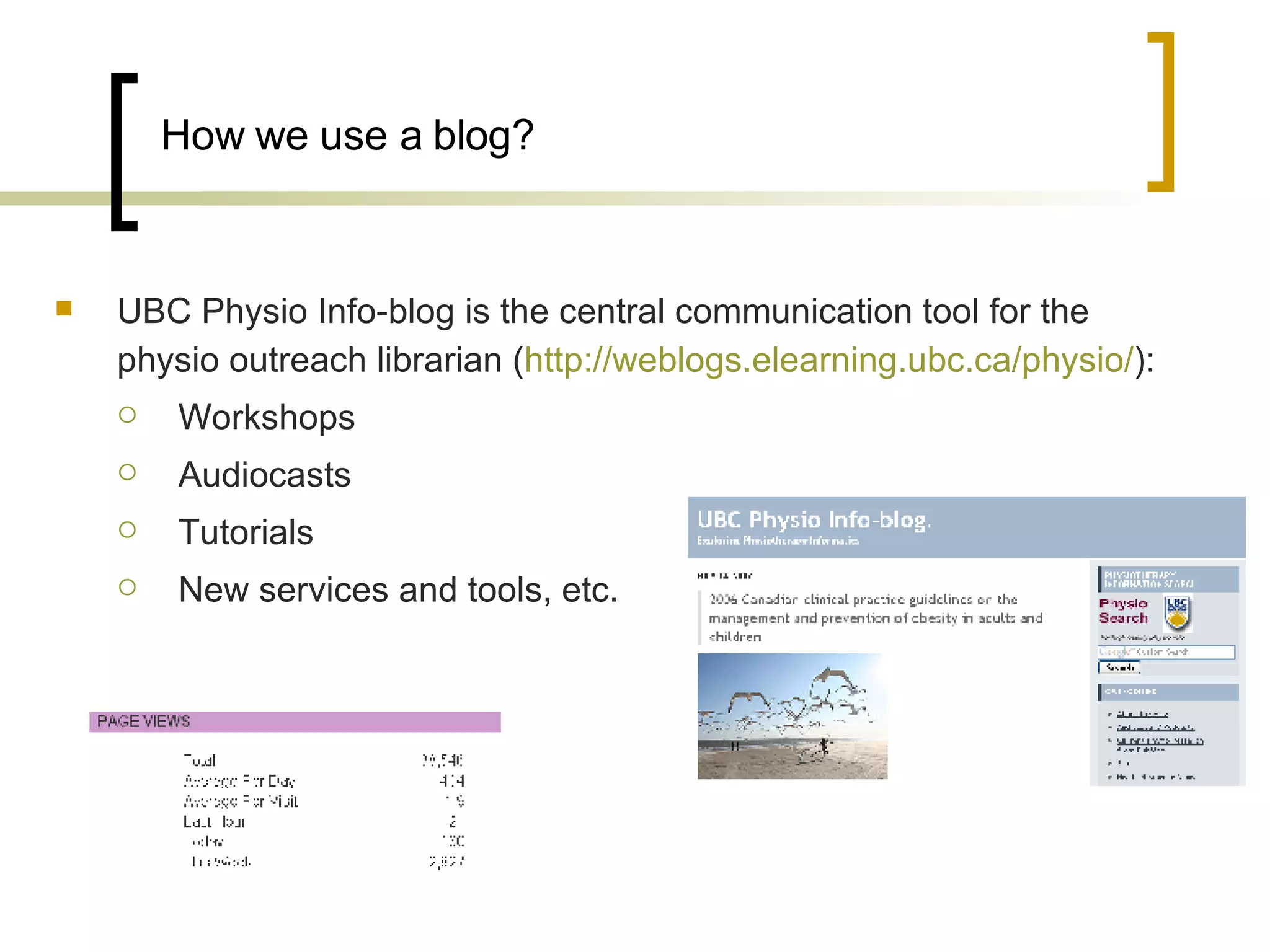 How we use a blog? UBC Physio Info-blog is the central communication tool for the physio outreach librarian ( http:// weblogs.elearning.ubc.ca/physio / ): Workshops Audiocasts Tutorials  New services and tools, etc. 