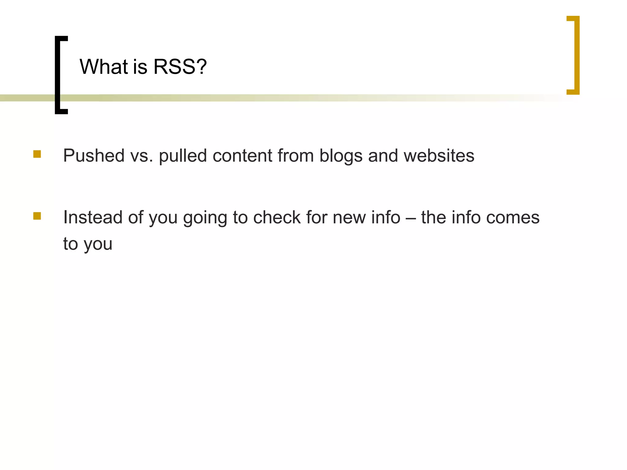 What is RSS? Pushed vs. pulled content from blogs and websites  Instead of you going to check for new info – the info comes to you 