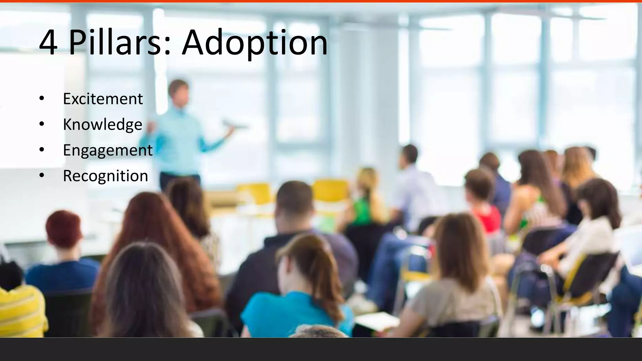 4 Pillars: Adoption
• Excitement
• Knowledge
• Engagement
• Recognition
 