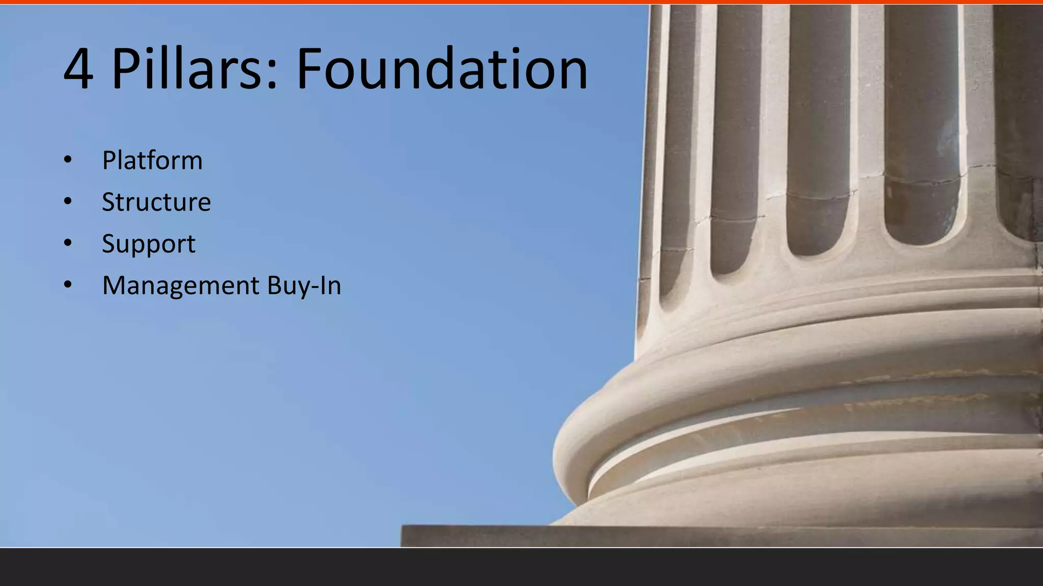 4 Pillars: Foundation
• Platform
• Structure
• Support
• Management Buy-In
 