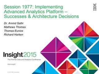 © 2015 IBM Corporation
Session 1977: Implementing
Advanced Analytics Platform –
Successes & Architecture Decisions
Dr. Arvind Sathi
Mathews Thomas
Thomas Eunice
Richard Harken
 