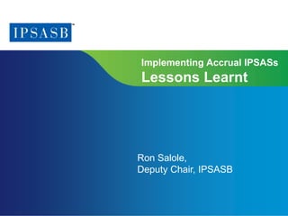 Implementing Accrual IPSASs 
Lessons Learnt 
Ron Salole, 
Deputy Chair, IPSASB 
Page 1 | Confidential and Proprietary Information 
 