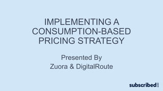 IMPLEMENTING A
CONSUMPTION-BASED
PRICING STRATEGY
Presented By
Zuora & DigitalRoute
 