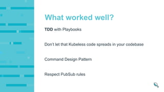 Don’t let that Kubeless code spreads in your codebase
Command Design Pattern
Respect PubSub rules
TDD with Playbooks
What worked well?
 