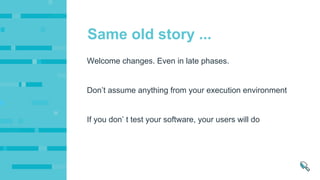 Don’t assume anything from your execution environment
If you don’ t test your software, your users will do
Welcome changes. Even in late phases.
Same old story ...
 