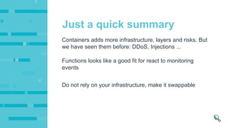 Functions looks like a good fit for react to monitoring
events
Do not rely on your infrastructure, make it swappable
Containers adds more infrastructure, layers and risks. But
we have seen them before: DDoS, Injections ...
Just a quick summary
 