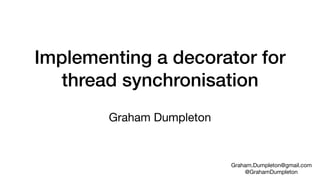 Implementing a decorator for
thread synchronisation
Graham Dumpleton
Graham.Dumpleton@gmail.com

@GrahamDumpleton
 