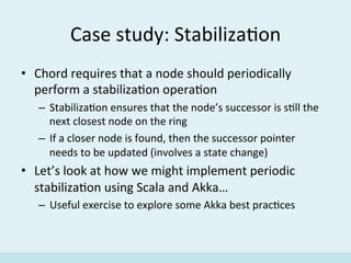 Case	
  study:	
  Stabiliza'on	
  
•  Chord	
  requires	
  that	
  a	
  node	
  should	
  periodically	
  
perform	
  a	
 ...
