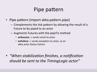 Pipe	
  paIern	
  
•  Pipe	
  paIern	
  (import	
  akka.paIern.pipe)	
  
–  Complements	
  the	
  Ask	
  paIern	
  by	
  a...