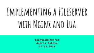 Implementing a Fileserver
with Nginx and Lua
techtalk@ferret
Andrii Gakhov
27.02.2017
 